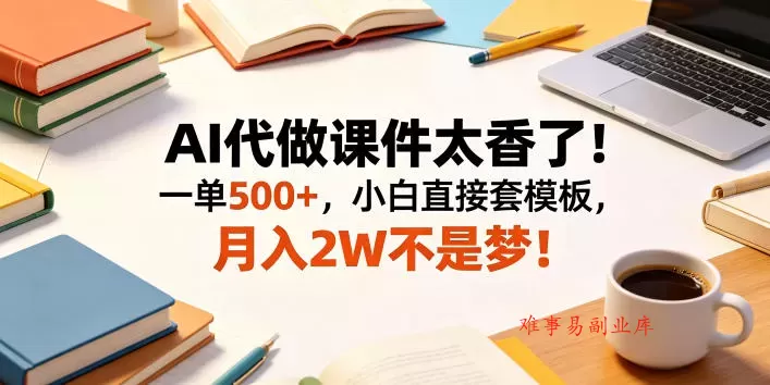 AI代做课件太香了！一单500+，小白直接套模板，月入2W不是梦！【揭秘】-难事易副业库