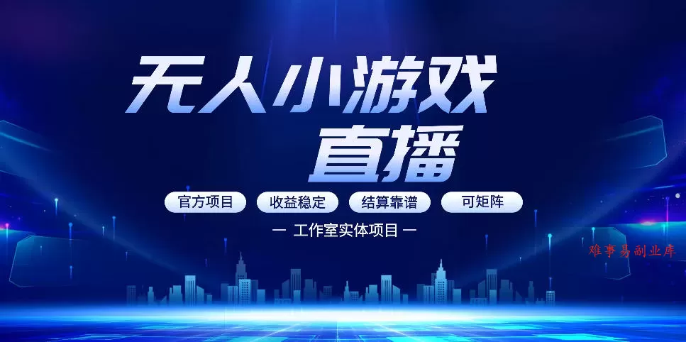 无人小游戏直播：0基础也能做的轻资产副业，解锁无人直播盈利新玩法，轻松月入1W+【揭秘】-难事易副业库