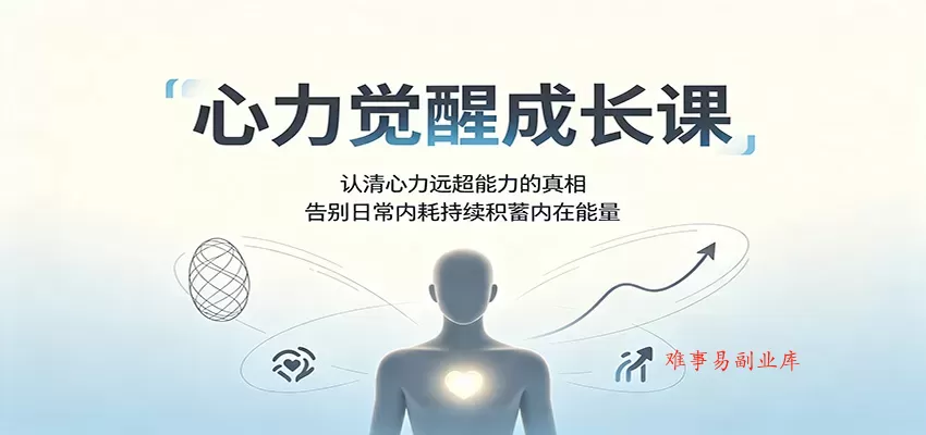 心力觉醒成长课：认清心力远超能力的真相，告别日常内耗持续积蓄内在能量-难事易副业库