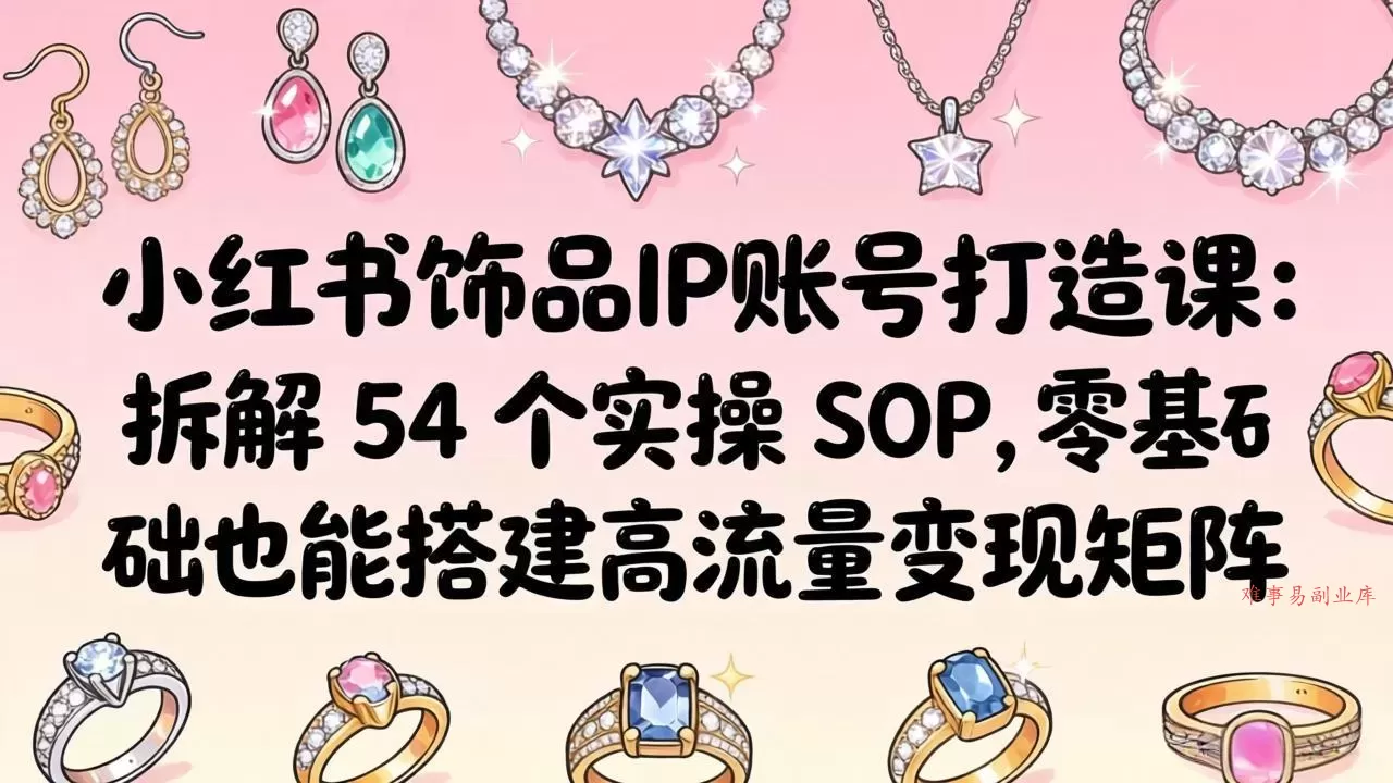 小红书饰品IP账号打造课：拆解 54 个实操 SOP，零基础也能搭建高流量变现矩阵
