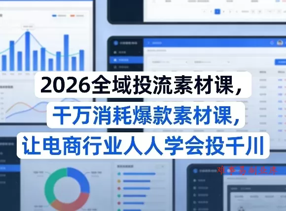 2026全域投流素材课，干万消耗爆款素材课，让电商行业人人学会投千川-难事易副业库