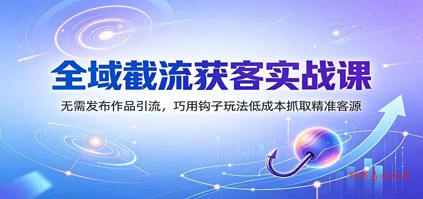 全域截流获客实战课：无需发布作品引流，巧用钩子玩法低成本抓取精准客源-难事易副业库