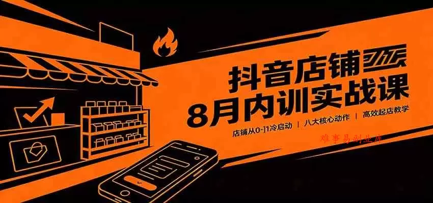 抖音店铺8月内训实战课：店铺从0-1冷启动，八大核心动作高效起店教学-难事易副业库