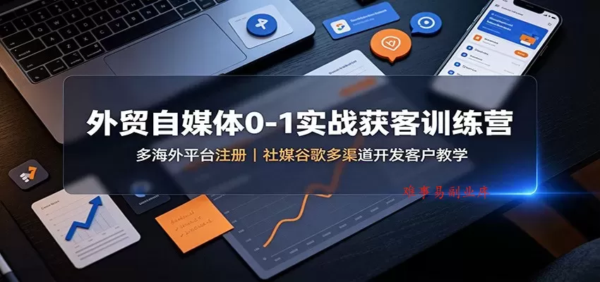 外贸自媒体0-1实战获客训练营：多海外平台注册，社媒谷歌多渠道开发客户教学-难事易副业库