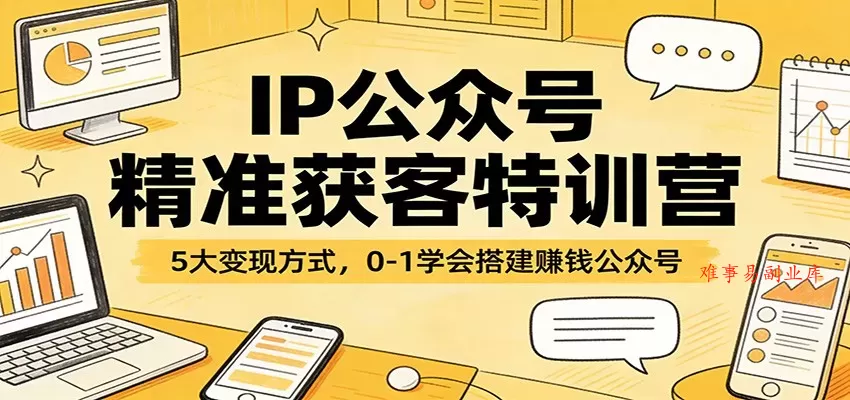 IP公众号精准获客特训营：5大变现方式，0-1学会搭建赚钱公众号-难事易副业库