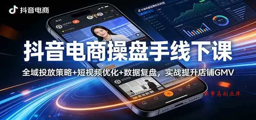 抖音电商操盘手线下课：全域投放策略+ 短视频优化+数据复盘，实战提升店铺GMV（更新）-难事易副业库