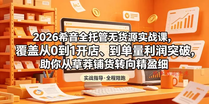 2026希音全托管无货源实战课，覆盖从0到1开店、到单量利润突破，助你从草莽铺货转向精细化盈利-难事易副业库