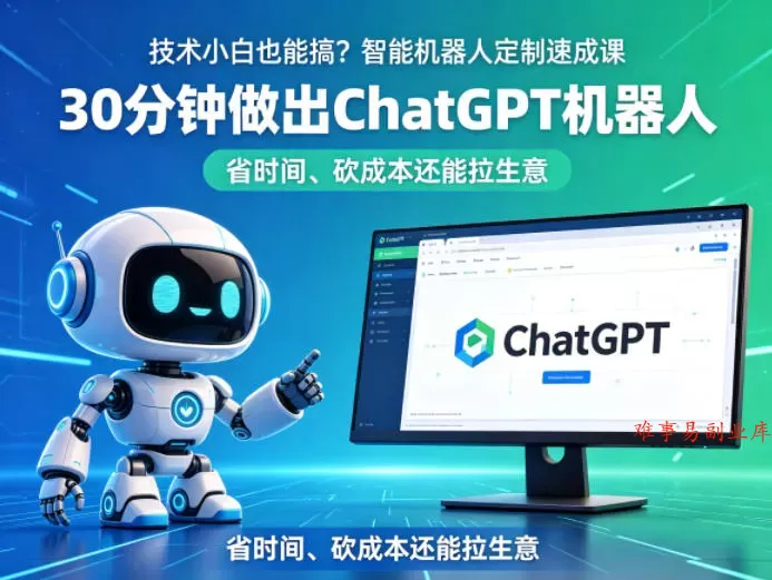技术小白也能搞？智能机器人定制速成课，30分钟做出ChatGPT机器人，省时间、砍成本还能拉生意-难事易副业库