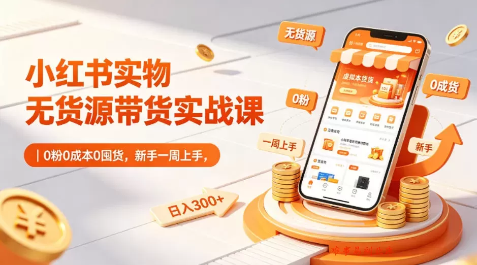 小红书实物无货源带货实战课｜0粉0成本0囤货，新手一周上手，日入300+（更新）-难事易副业库