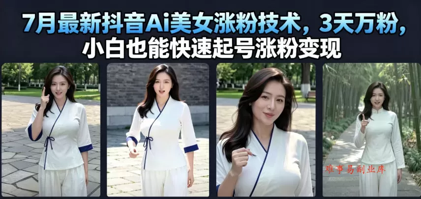 7月最新抖音Ai美女涨粉技术，3天万粉，小白也能快速起号涨粉变现-难事易副业库