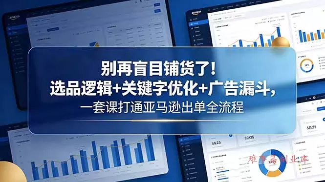别再盲目铺货了！选品逻辑+关键字优化+广告漏斗，一套课打通亚马逊出单全流程