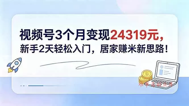 （18585期）视频号3个月变现24319元，新手2天轻松入门，居家赚米新思路！