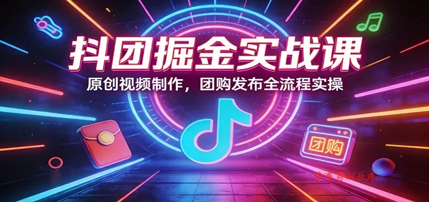 抖团掘金实战课：原创视频制作，团购发布全流程实操-难事易副业库