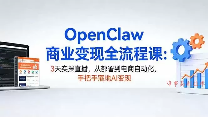 （17786期）OpenClaw商业变现全流程课：3天实操直播，从部署到电商自动化，手把手落地AI变现-难事易副业库