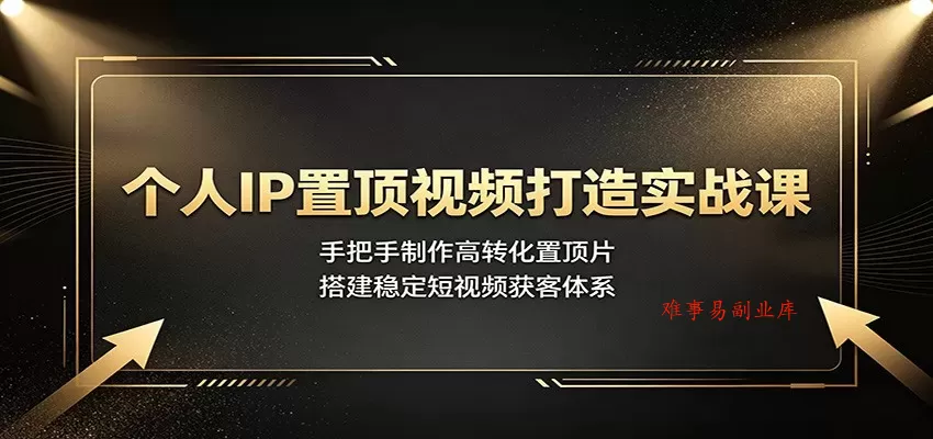 个人IP置顶视频打造实战课：手把手制作高转化置顶片，搭建稳定短视频获客体系-难事易副业库