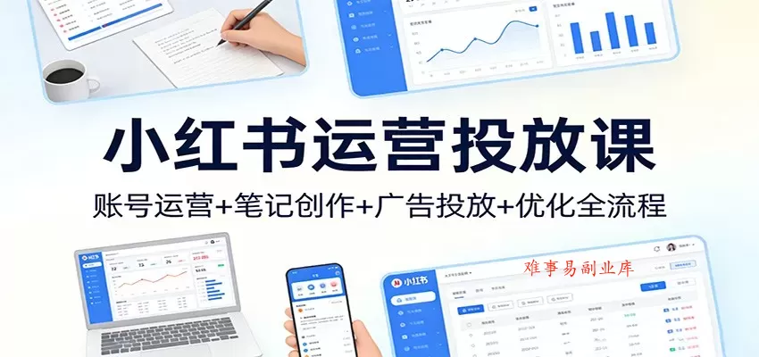 小红书运营投放课：账号运营+笔记创作+广告投放+优化全流程-难事易副业库