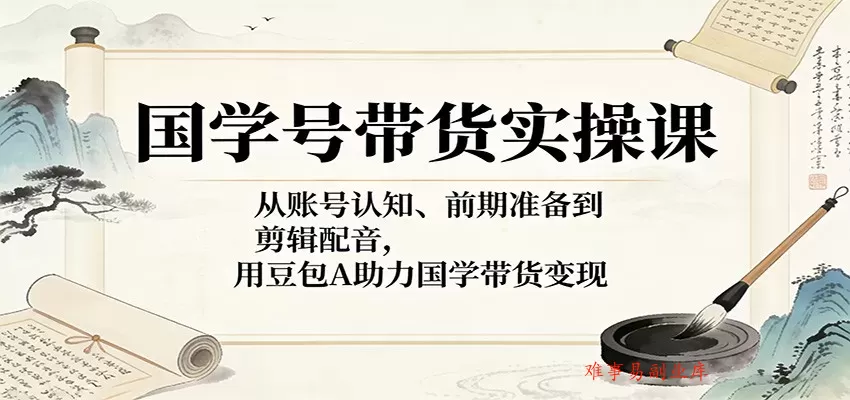 国学号带货实操课：从账号认知、前期准备到剪辑配音，用豆包AI助力国学带货变现-难事易副业库