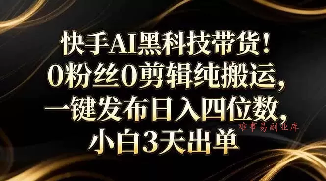 （17699期）快手AI黑科技带货！0粉丝0剪辑纯搬运，一键发布日入四位数，小白3天出单