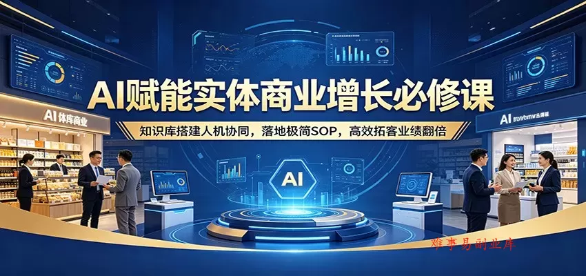 AI赋能实体商业增长必修课：知识库搭建人机协同，落地极简SOP，高效拓客业绩翻倍-难事易副业库