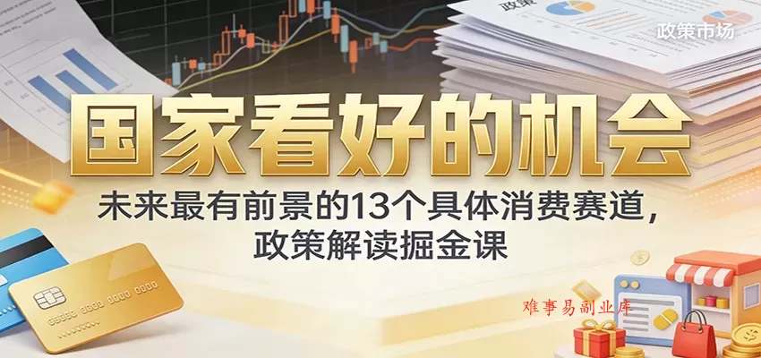 公众号付费文章：国家看好的机会，未来最有前景的13个具体消费赛道，政策解读掘金课-难事易副业库