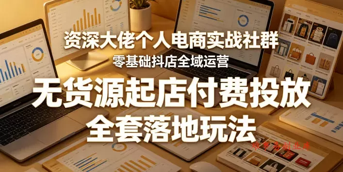 资深大佬个人电商实战社群，零基础抖店全域运营，无货源起店付费投放，全套落地玩法-难事易副业库