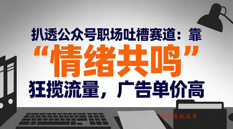 扒透公众号职场吐槽赛道：靠“情绪共鸣”狂揽流量，广告单价高-难事易副业库