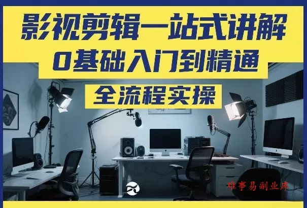 影视剪辑一站式讲解，0基础入门到精通，全流程实操-难事易副业库