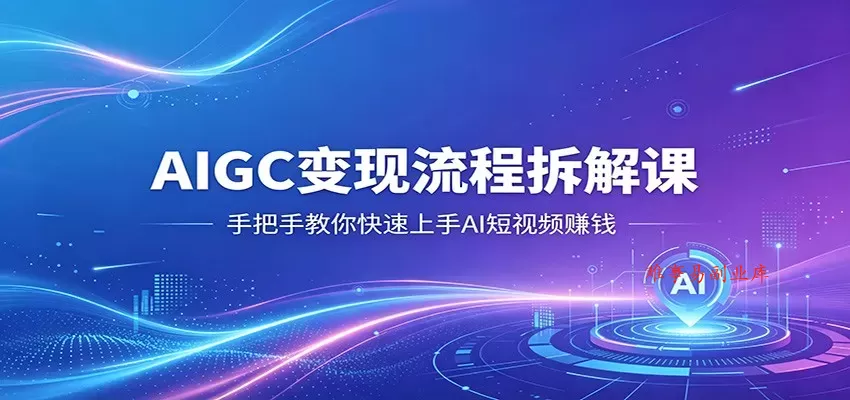 AIGC变现流程拆解课，手把手教你快速上手AI短视频赚钱-难事易副业库