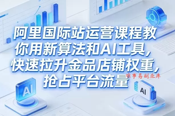 阿里国际站运营课程，教你用新算法和AI工具，快速拉升金品店铺权重，抢占平台流量（更新2026）-难事易副业库