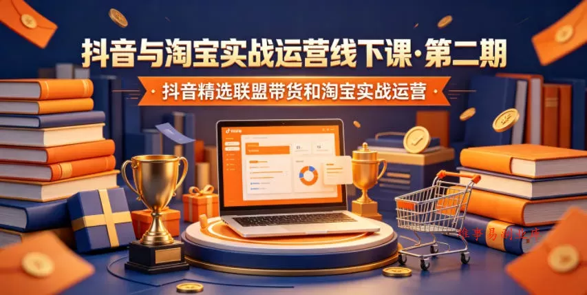 抖音与淘宝实战运营线下课·第二期，抖音精选联盟带货和淘宝实战运营-难事易副业库