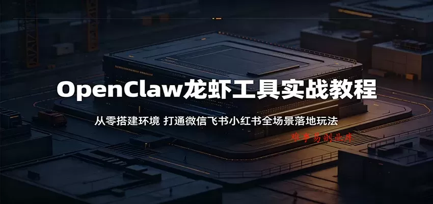 OpenClaw龙虾工具实战教程：从零搭建环境，打通微信飞书小红书全场景落地玩法-难事易副业库