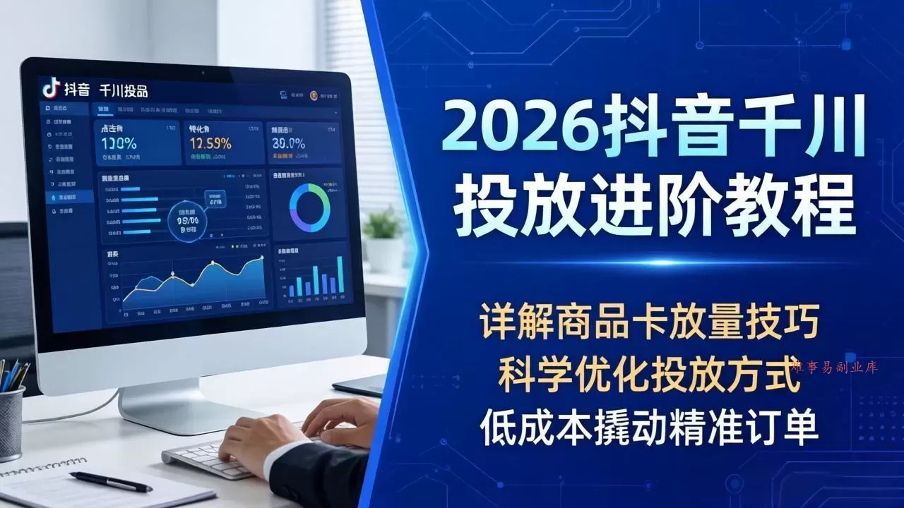 2026抖音千川投放进阶教程，详解商品卡放量技巧，科学优化投放方式，低成本撬动精准订单-难事易副业库