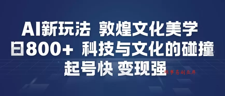 AI新玩法，敦煌文化美学，科技与文化的碰撞，起号快变现强-难事易副业库