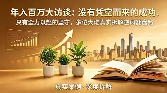 （18891期）年入百万大访谈-更新：没有凭空而来的成功，只有全力以赴的坚守，多位大佬真实拆解逆风翻盘路-难事易副业库