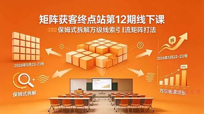 （18603期）矩阵获客终点站第12期线下课 2026年5月22-23号 保姆式拆解万级线索引流矩阵打法-难事易副业库
