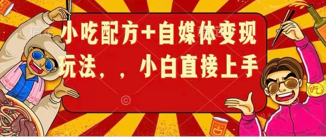 小吃配方+自媒体变现玩法，小白直接上手-难事易副业库