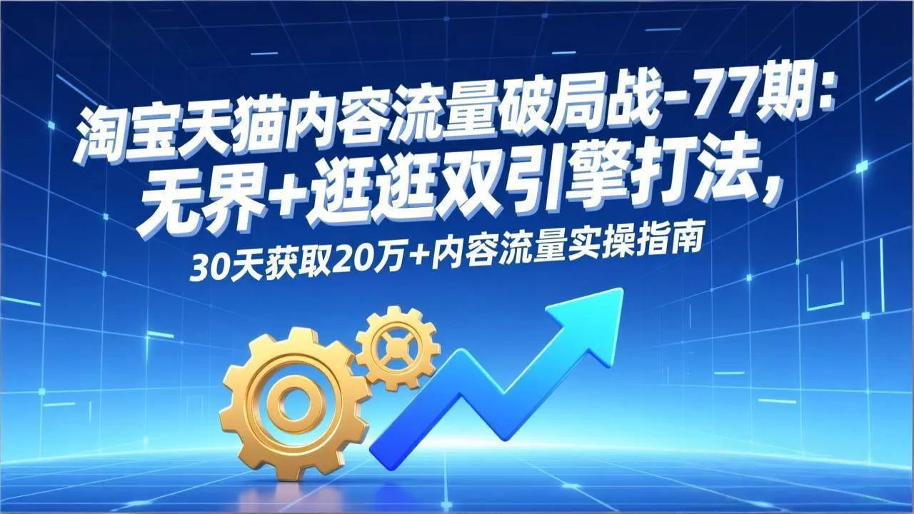 (17164期)淘宝天猫内容流量破局战-77期:无界+逛逛双引擎打法,30天获取20万+内容流量实操指南-难事易副业库