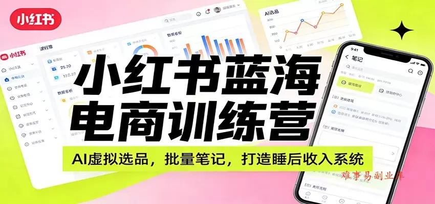 小红书蓝海电商训练营：AI虚拟选品，批量笔记，打造睡后收入系统-难事易副业库