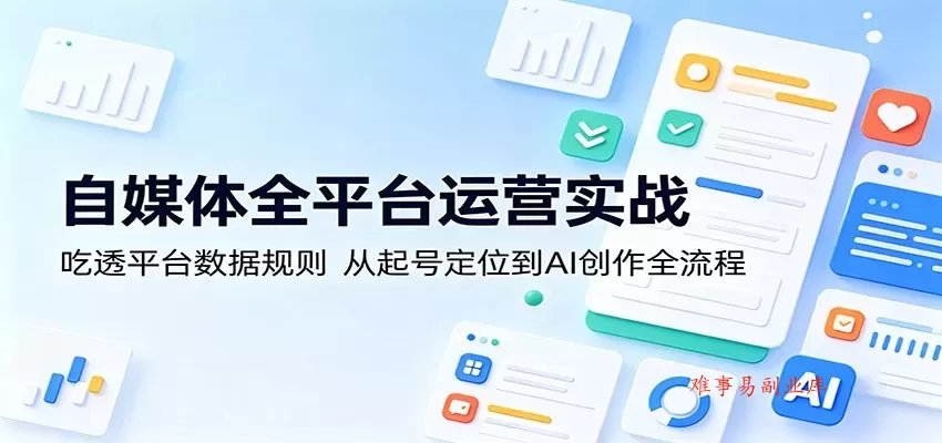 自媒体全平台运营实战：吃透平台数据规则，从起号定位到AI创作全流程-难事易副业库