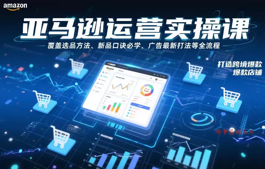 亚马逊运营实操课，覆盖选品方法、新品口诀必学、广告最新打法等全流程，打造跨境爆款店铺（更新6月）-难事易副业库