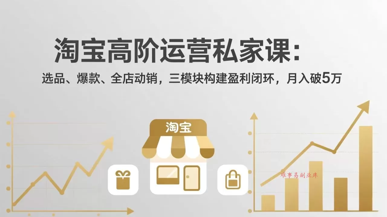 淘宝高阶运营私家课：选品、爆款、全店动销，三模块构建盈利闭环，月入破5万(更新26年2月-难事易副业库