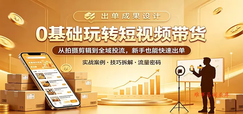 0基础玩转短视频带货：从拍摄剪辑到全域投流，新手也能快速出单-难事易副业库