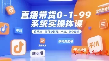 全域直播带货0~1~99系统实操课，自然流、微付费起号、千川、随心推等，直播带货全链路完整逻辑-难事易副业库