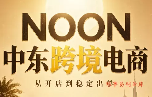 NOON中东跨境电商：从开店到稳定出单(更新2026)-难事易副业库