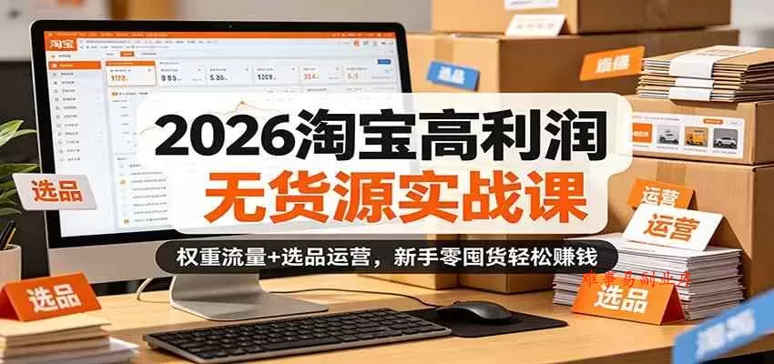 2026淘宝高利润无货源实战课：权重流量+选品运营，新手零囤货轻松赚钱-难事易副业库