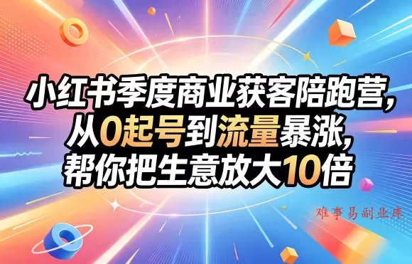 小红书季度商业获客陪跑营，从0起号到流量暴涨，帮你把生意放大10倍-难事易副业库