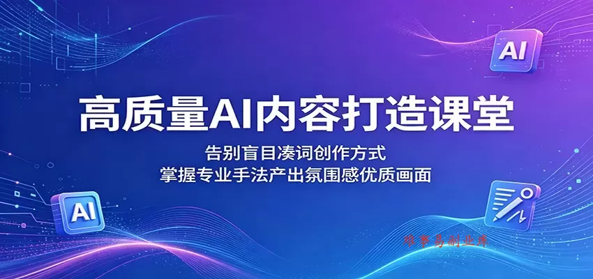 高质量AI内容打造课堂：告别盲目凑词创作方式，掌握专业手法产出氛围感优质画面-难事易副业库