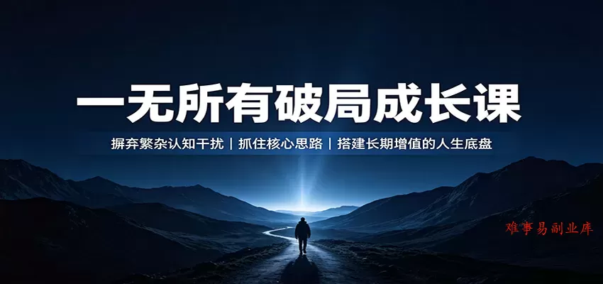 一无所有破局成长课：摒弃繁杂认知干扰，抓住核心思路，搭建长期增值的人生底盘-难事易副业库