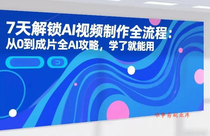 7天解锁AI视频制作全流程：从0到成片全AI攻略，学了就能用-难事易副业库