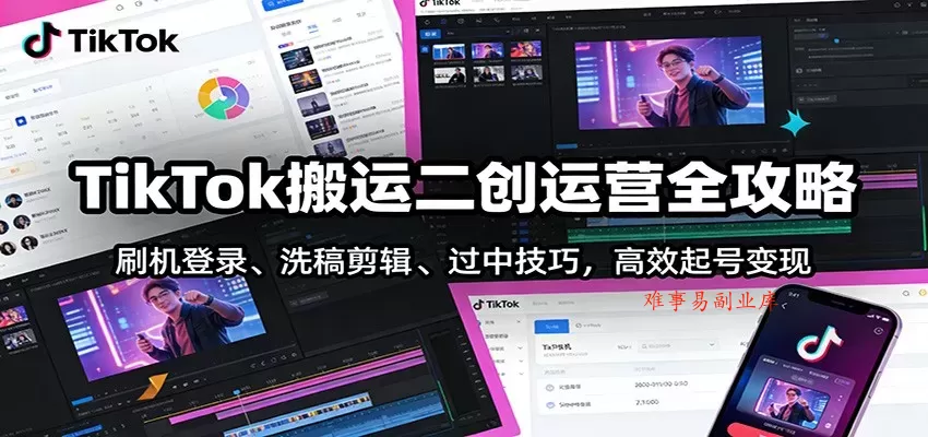 TikTok搬运二创运营全攻略：刷机登录、洗稿剪辑 、过中技巧，高效起号变现-难事易副业库